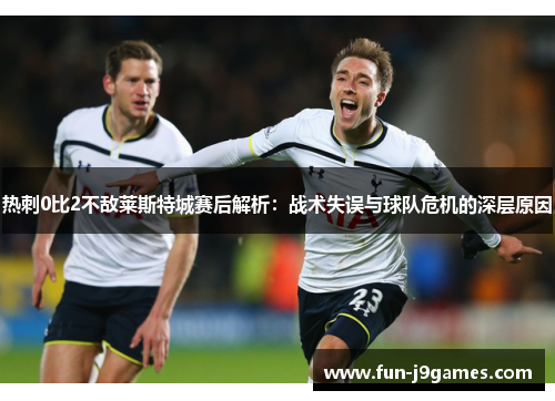 热刺0比2不敌莱斯特城赛后解析：战术失误与球队危机的深层原因