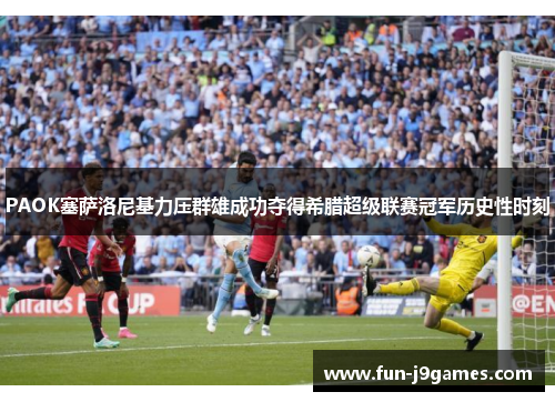 PAOK塞萨洛尼基力压群雄成功夺得希腊超级联赛冠军历史性时刻