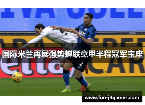 国际米兰再展强势蝉联意甲半程冠军宝座