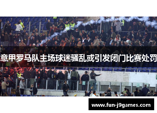 意甲罗马队主场球迷骚乱或引发闭门比赛处罚