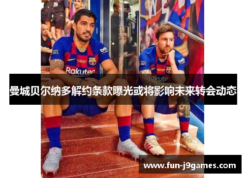 曼城贝尔纳多解约条款曝光或将影响未来转会动态 曼城贝尔纳多解约条款曝光或将影响未来转会动态