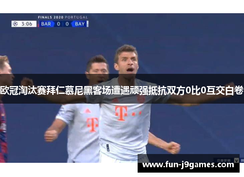 欧冠淘汰赛拜仁慕尼黑客场遭遇顽强抵抗双方0比0互交白卷