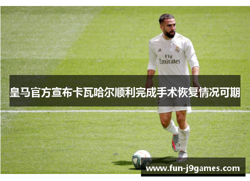 皇马官方宣布卡瓦哈尔顺利完成手术恢复情况可期