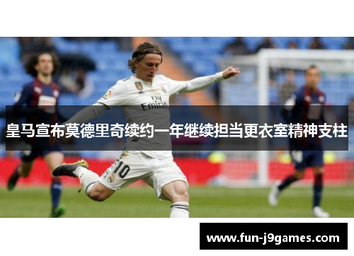 皇马宣布莫德里奇续约一年继续担当更衣室精神支柱