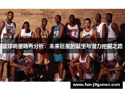 篮球明星选秀分析：未来巨星的诞生与潜力挖掘之路