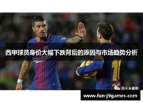 西甲球员身价大幅下跌背后的原因与市场趋势分析 西甲球员身价大幅下跌背后的原因与市场趋势分析