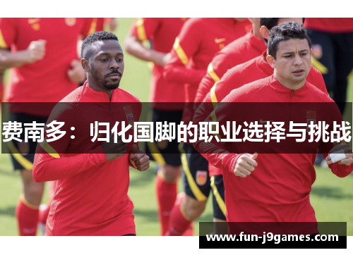 费南多:归化国脚的职业选择与挑战 费南多:归化国脚的职业选择与挑战